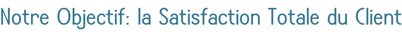 Notre Objectif: la Satisfaction Totale du Client